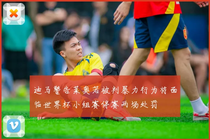 迪马警告莱奥若被判暴力行为将面临世界杯小组赛停赛两场处罚