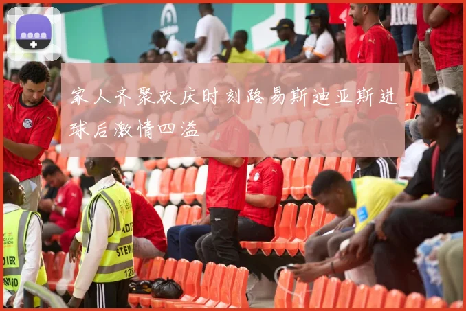 家人齐聚欢庆时刻路易斯迪亚斯进球后激情四溢
